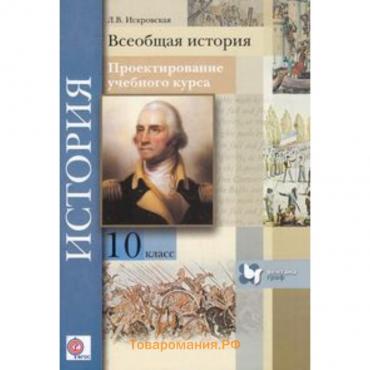 Всеобщая история. 10 класс. Проектирование учебного курса. Методическое пособие ФГОС. Искровская Л.В.